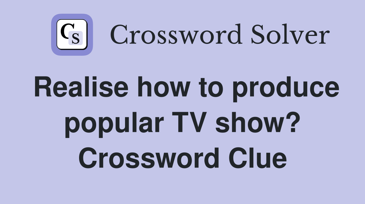 Realise how to produce popular TV show? Crossword Clue