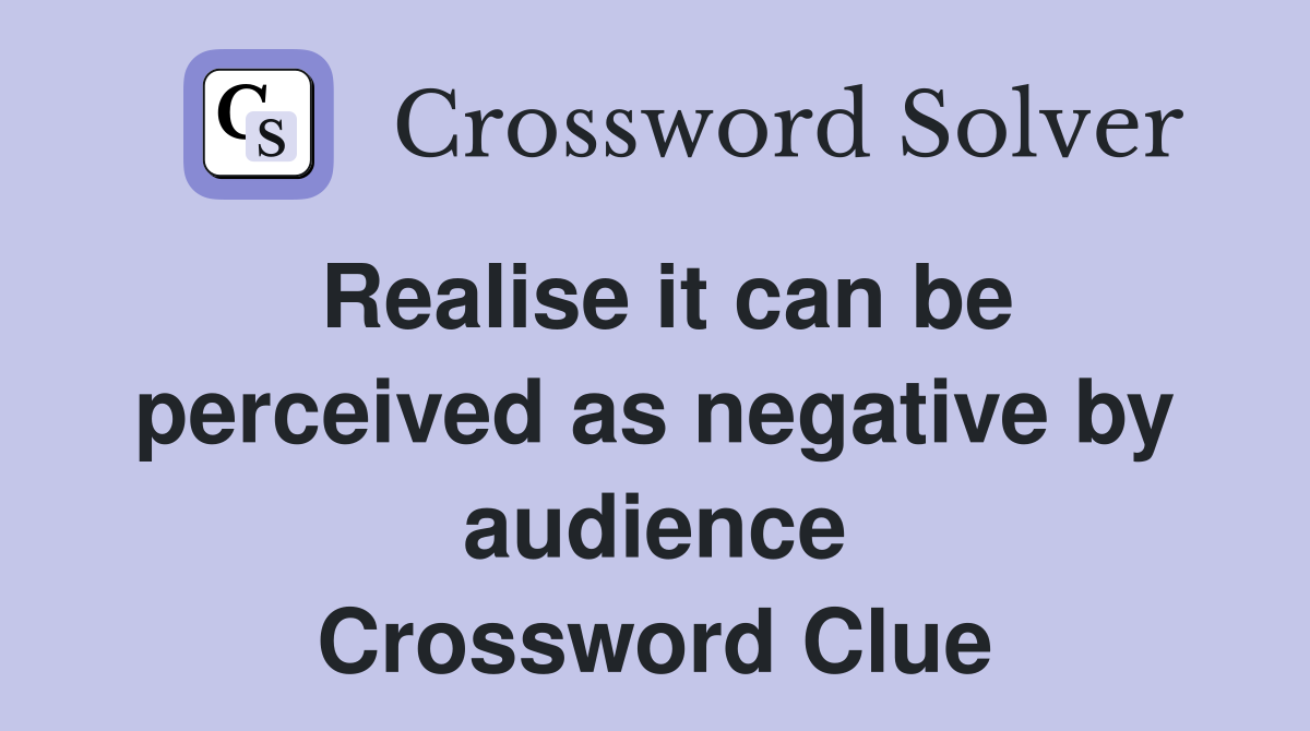Realise it can be perceived as negative by audience Crossword Clue