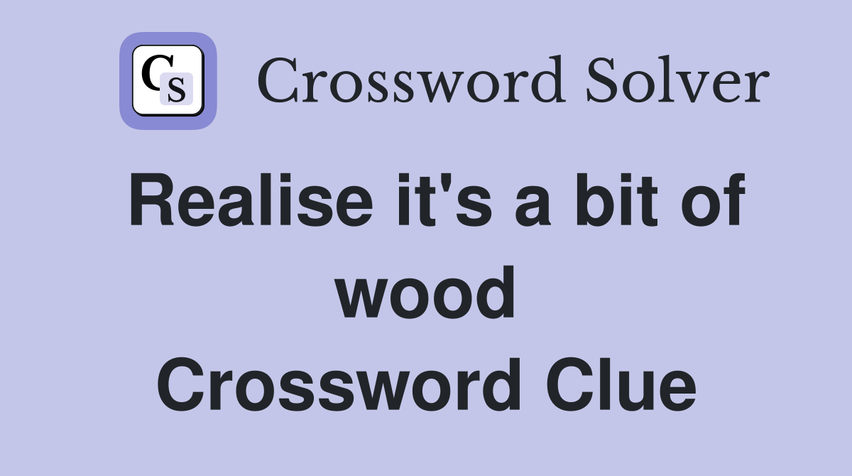 Realise it's a bit of wood Crossword Clue