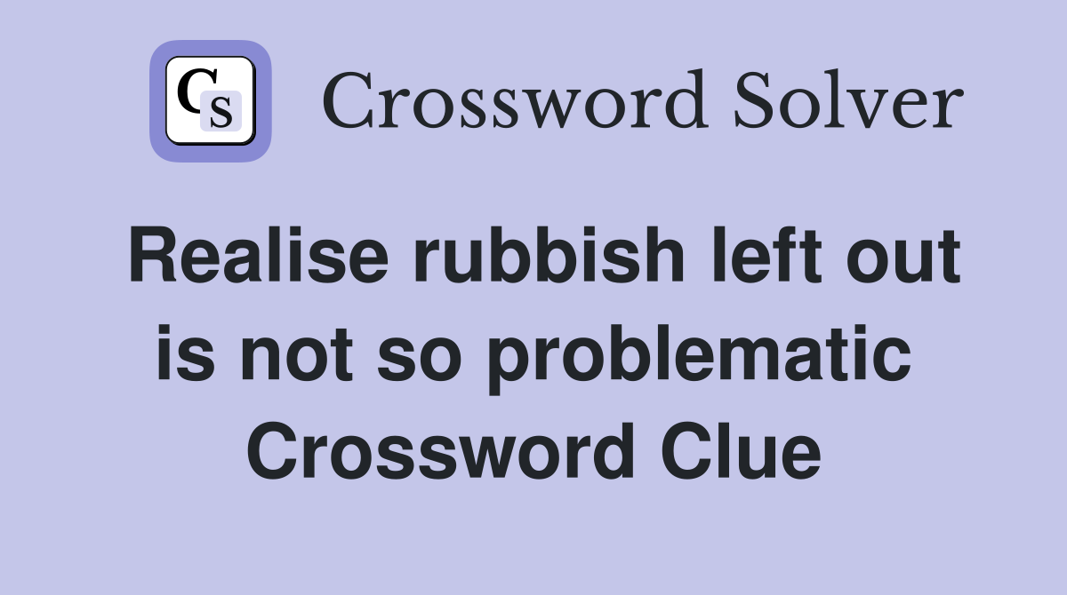 Realise rubbish left out is not so problematic Crossword Clue