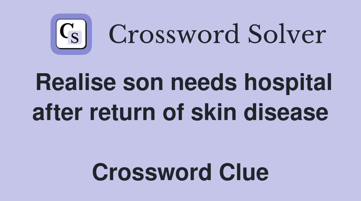 Realise son needs hospital after return of skin disease  Crossword Clue