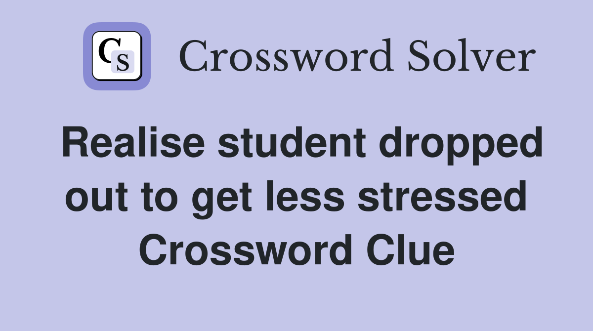 Realise student dropped out to get less stressed Crossword Clue