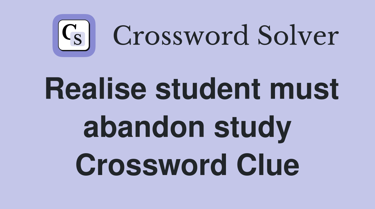 Realise student must abandon study Crossword Clue