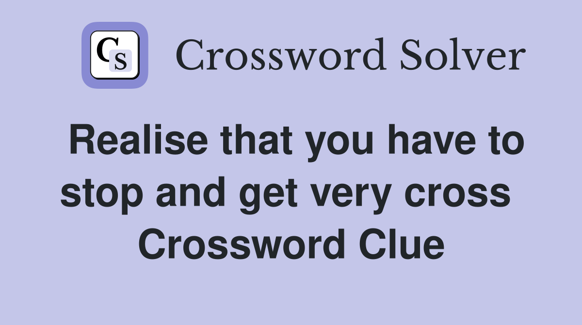 Realise that you have to stop and get very cross  Crossword Clue