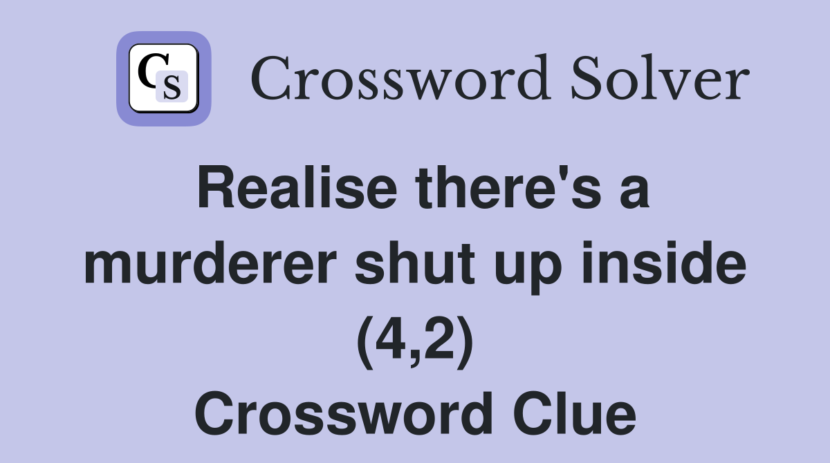 Realise there's a murderer shut up inside (4,2) Crossword Clue