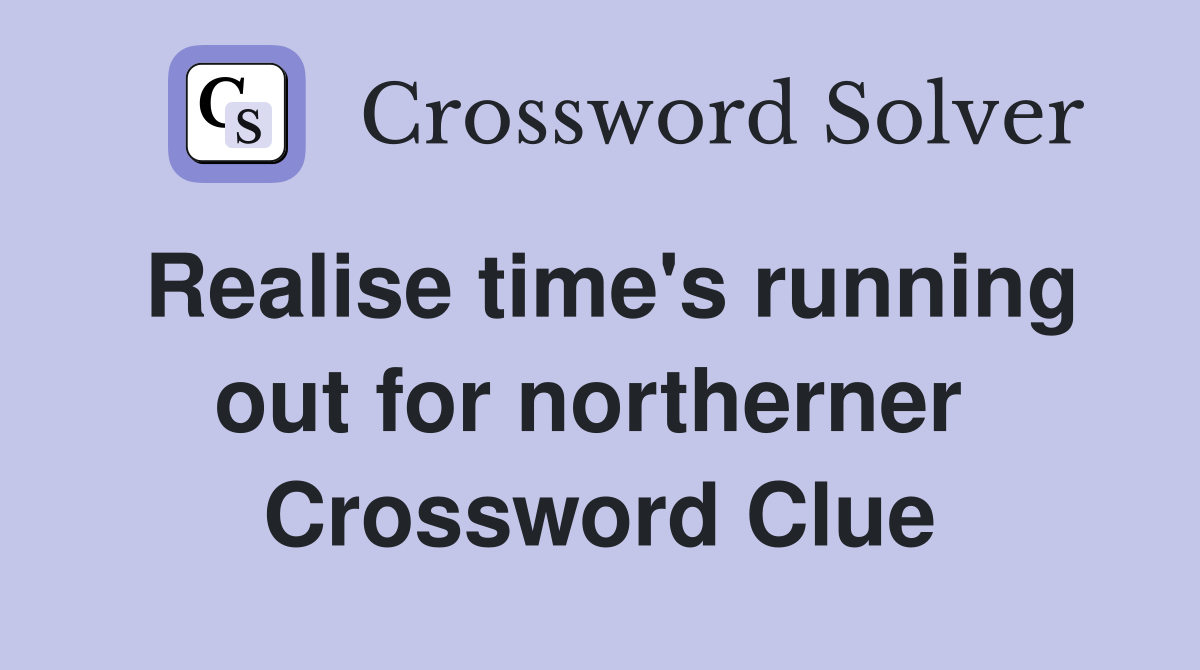 Realise time's running out for northerner  Crossword Clue