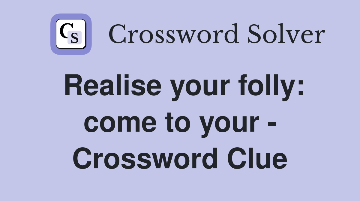 Realise your folly: come to your - Crossword Clue