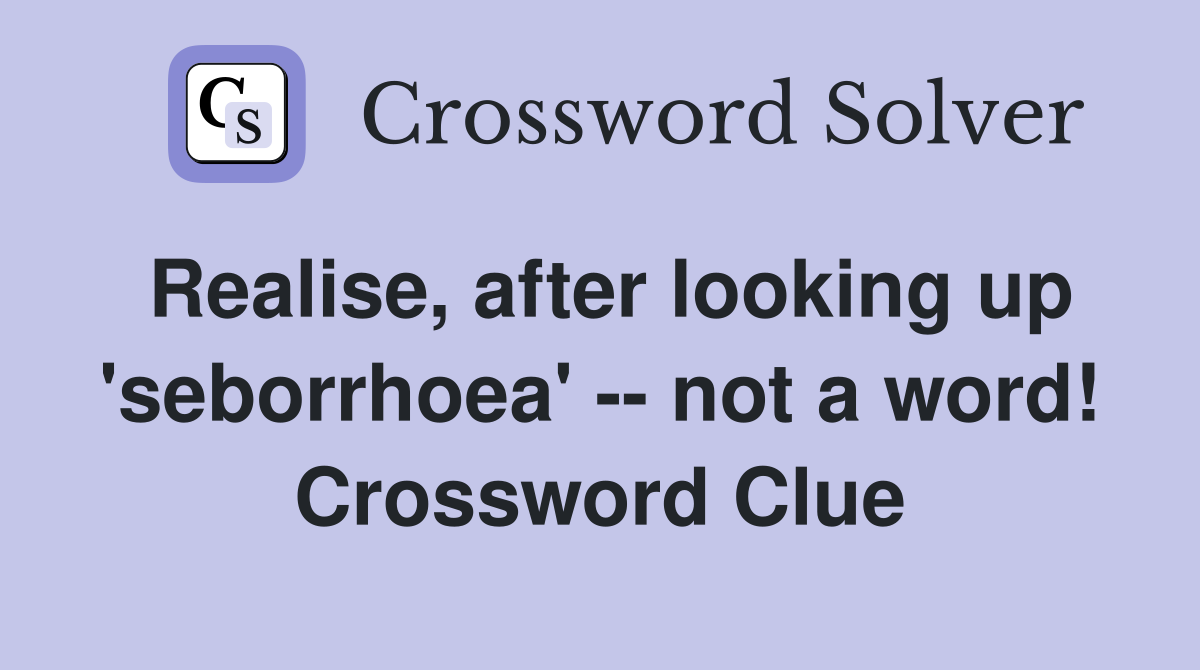 Realise, after looking up 'seborrhoea' -- not a word! Crossword Clue