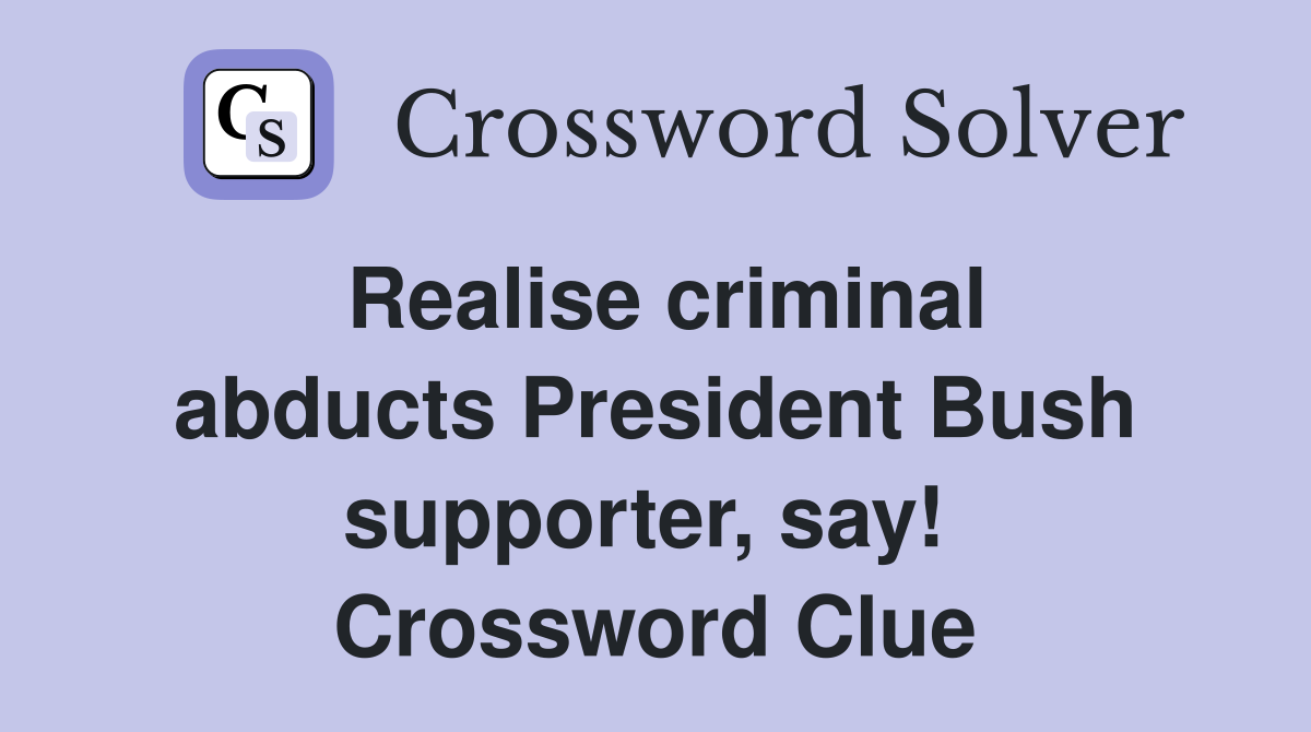 Realise criminal abducts President Bush supporter, say!  Crossword Clue