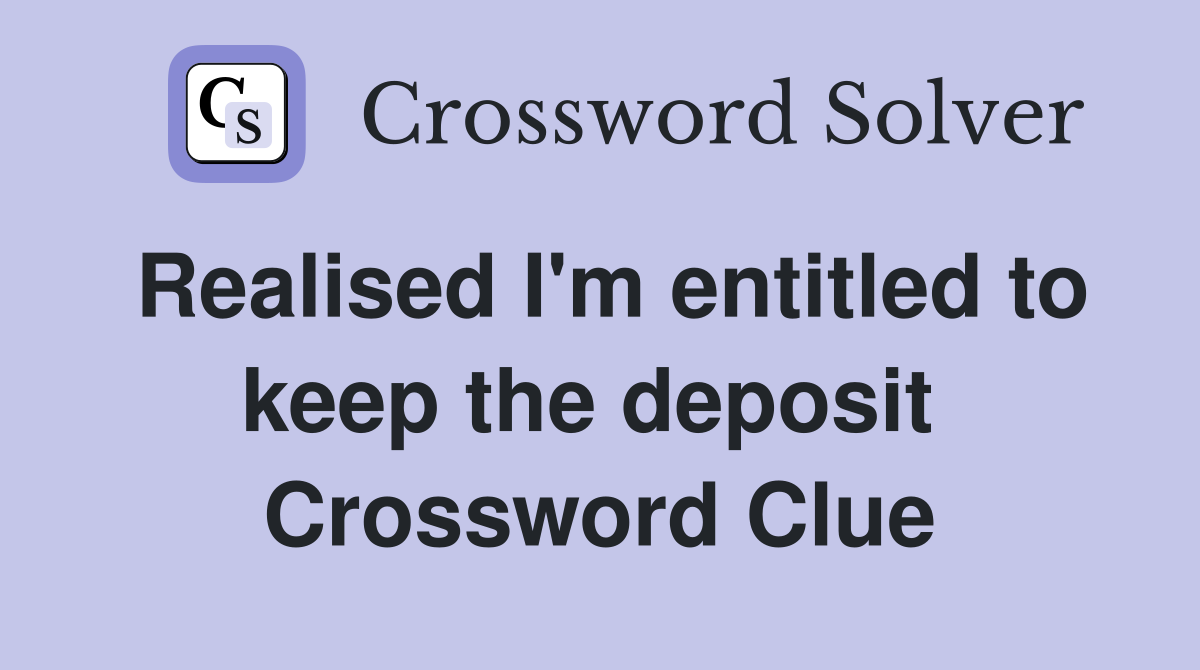 Realised I'm entitled to keep the deposit  Crossword Clue