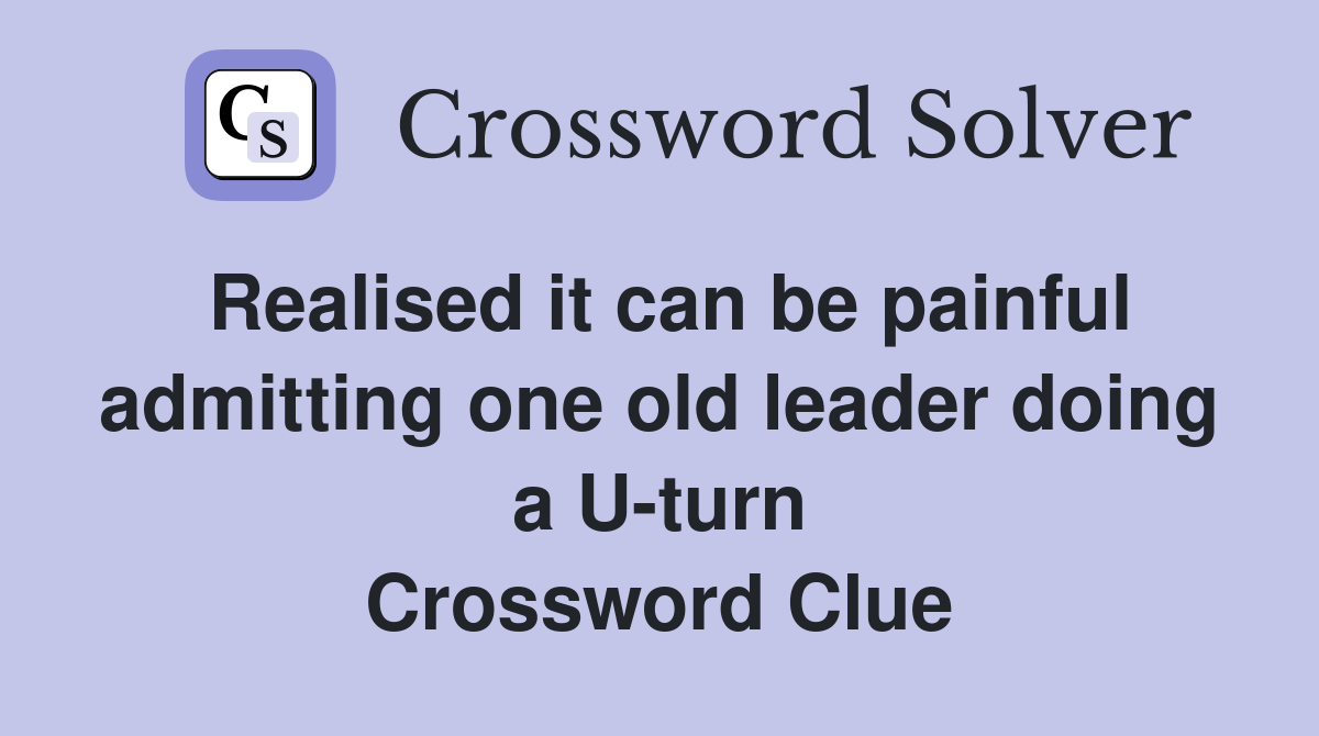 Realised it can be painful admitting one old leader doing a U-turn Crossword Clue