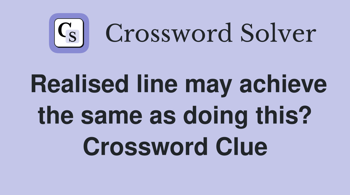 Realised line may achieve the same as doing this? Crossword Clue
