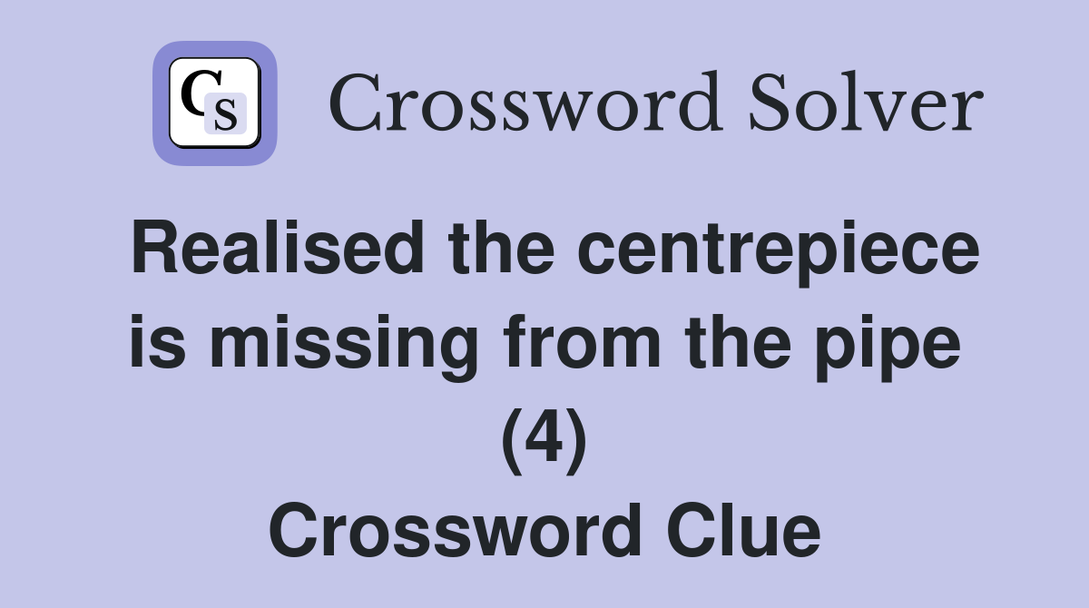 Realised the centrepiece is missing from the pipe (4) Crossword Clue