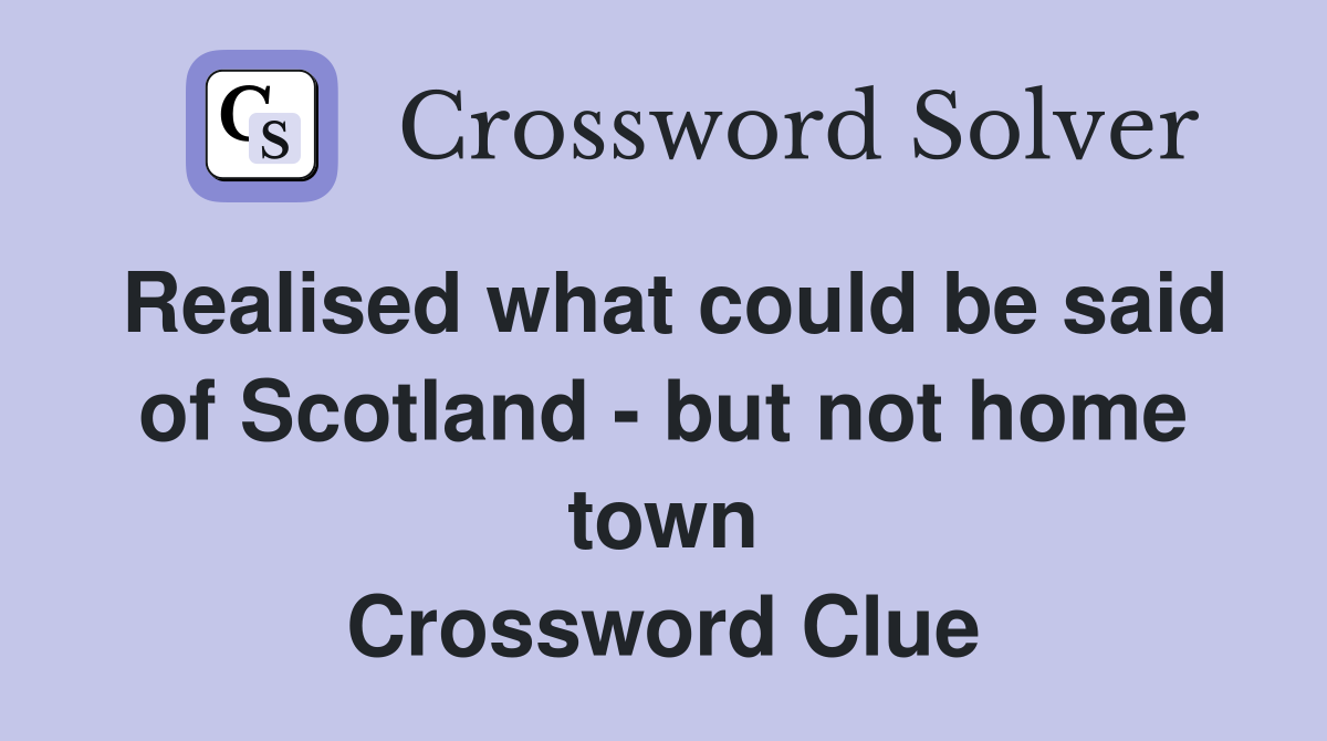 Realised what could be said of Scotland - but not home town Crossword Clue