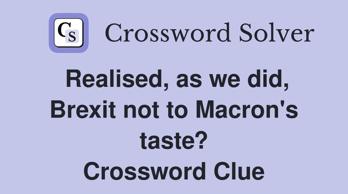 Realised, as we did, Brexit not to Macron's taste? Crossword Clue