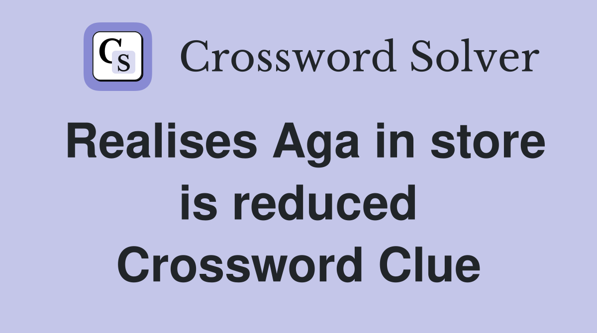 Realises Aga in store is reduced Crossword Clue
