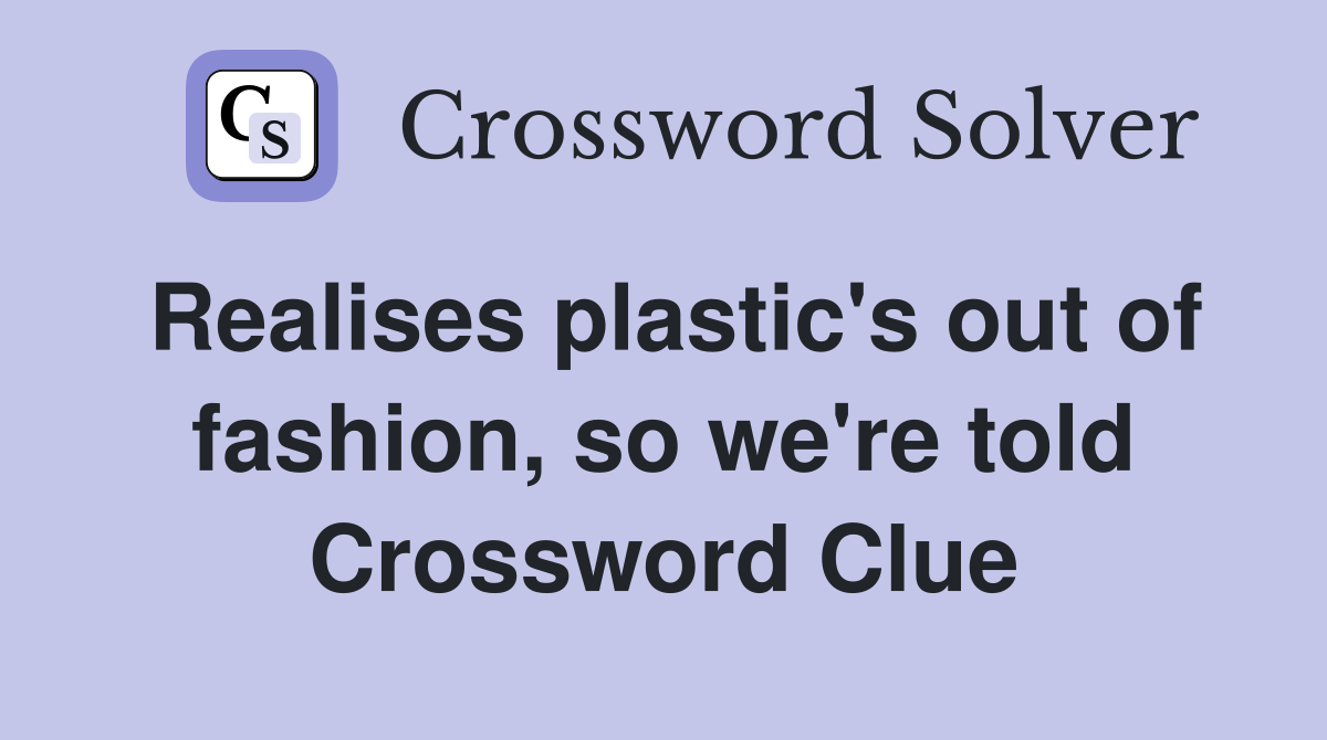 Realises plastic's out of fashion, so we're told Crossword Clue