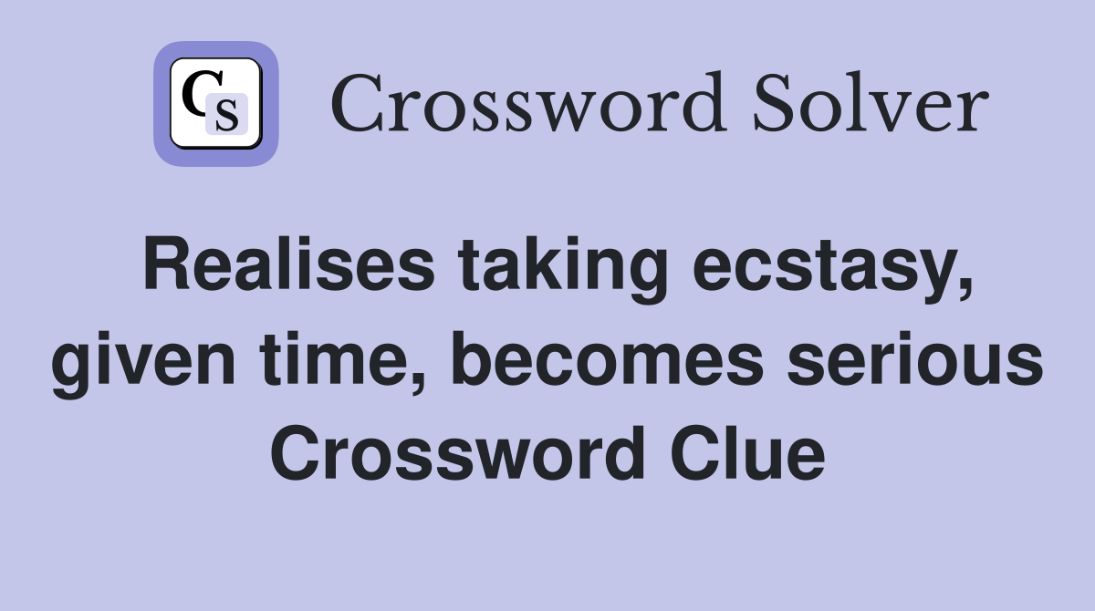 Realises taking ecstasy, given time, becomes serious Crossword Clue