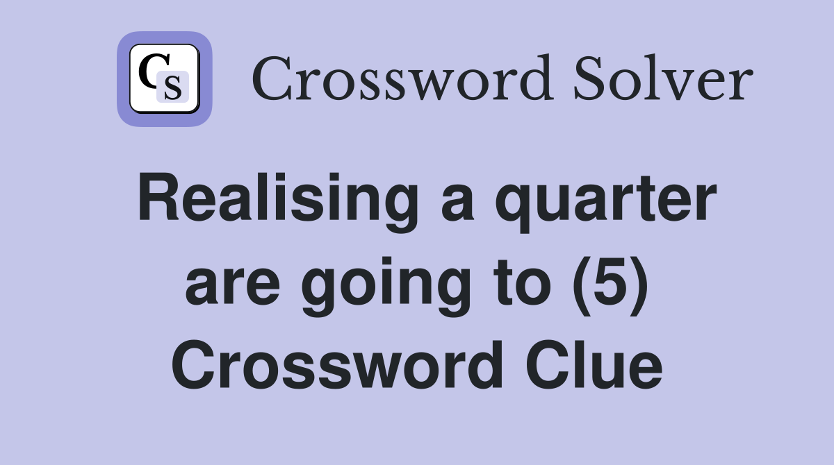 Realising a quarter are going to (5) Crossword Clue