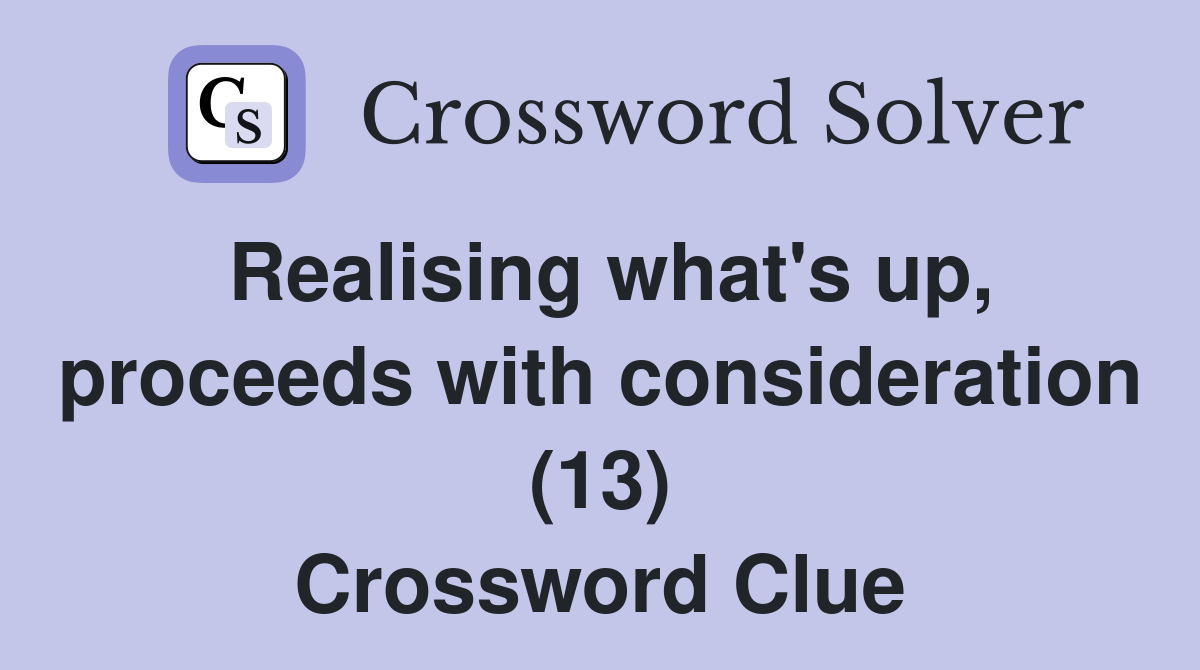 Realising what's up, proceeds with consideration (13) Crossword Clue