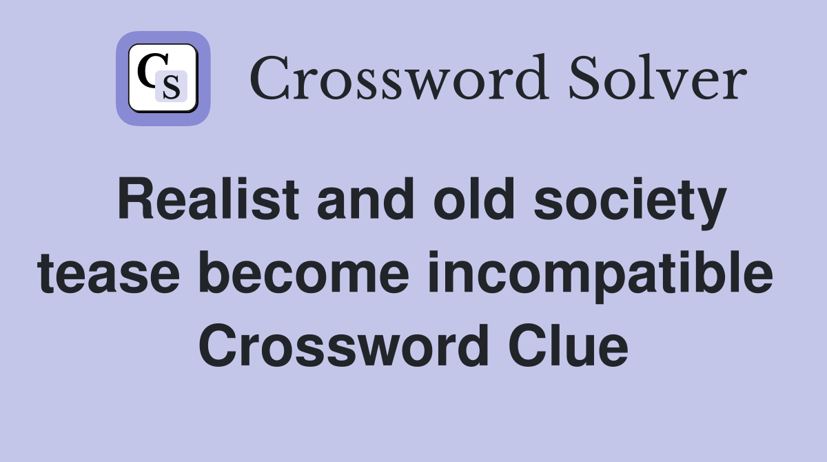 Realist and old society tease become incompatible  Crossword Clue