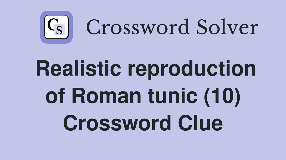 Realistic reproduction of Roman tunic (10) Crossword Clue