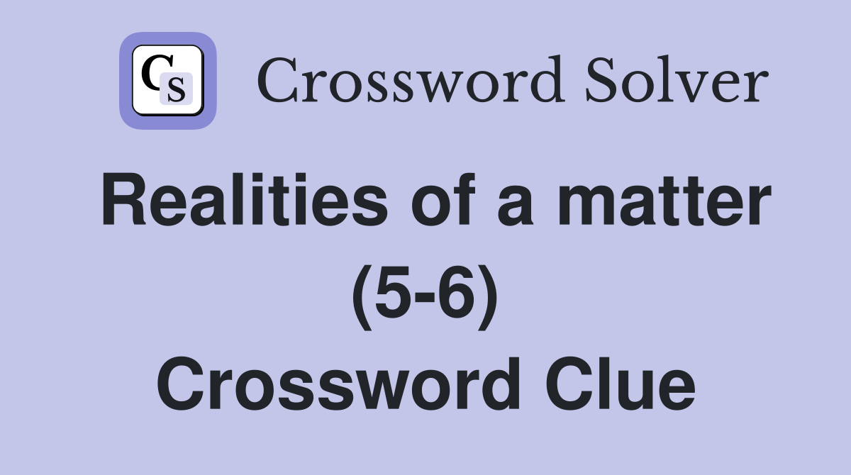 Realities of a matter (5-6) Crossword Clue