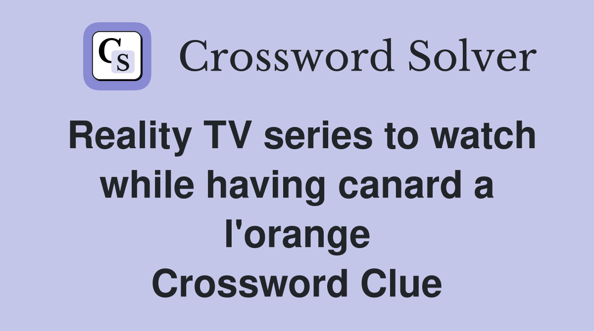 Reality TV series to watch while having canard a l'orange Crossword Clue