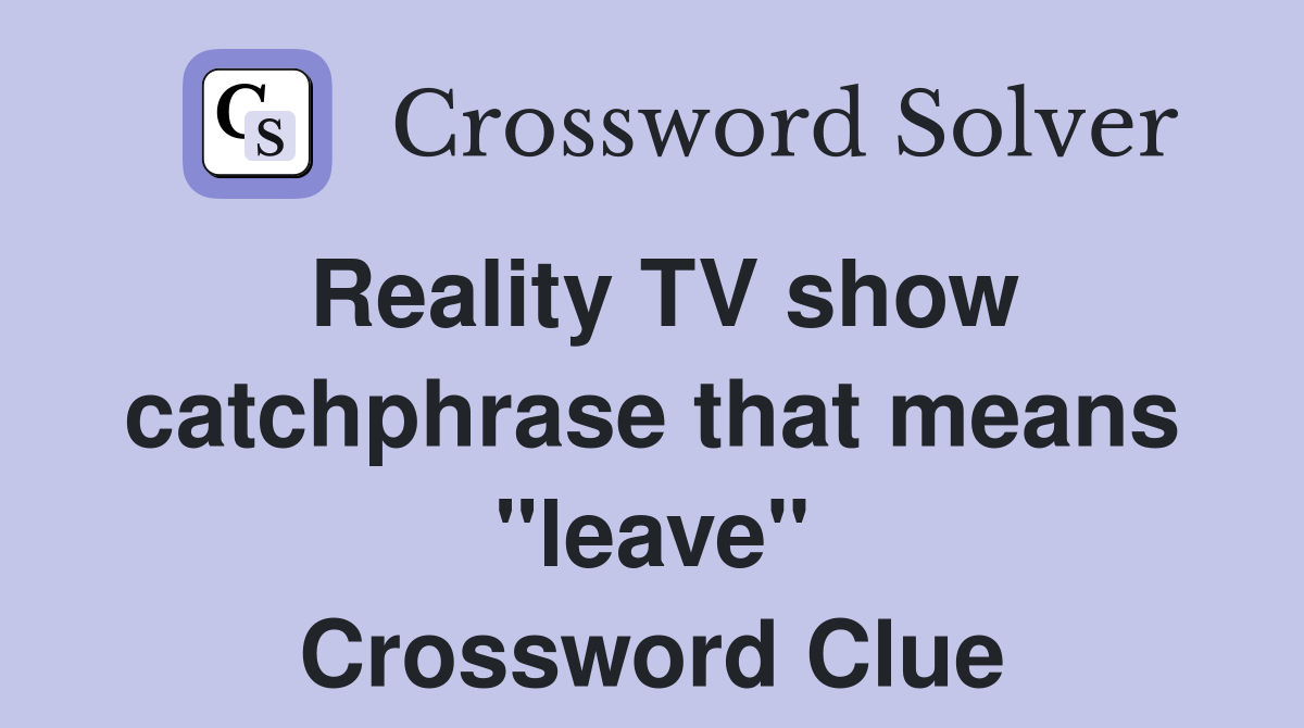 Reality TV show catchphrase that means "leave" Crossword Clue