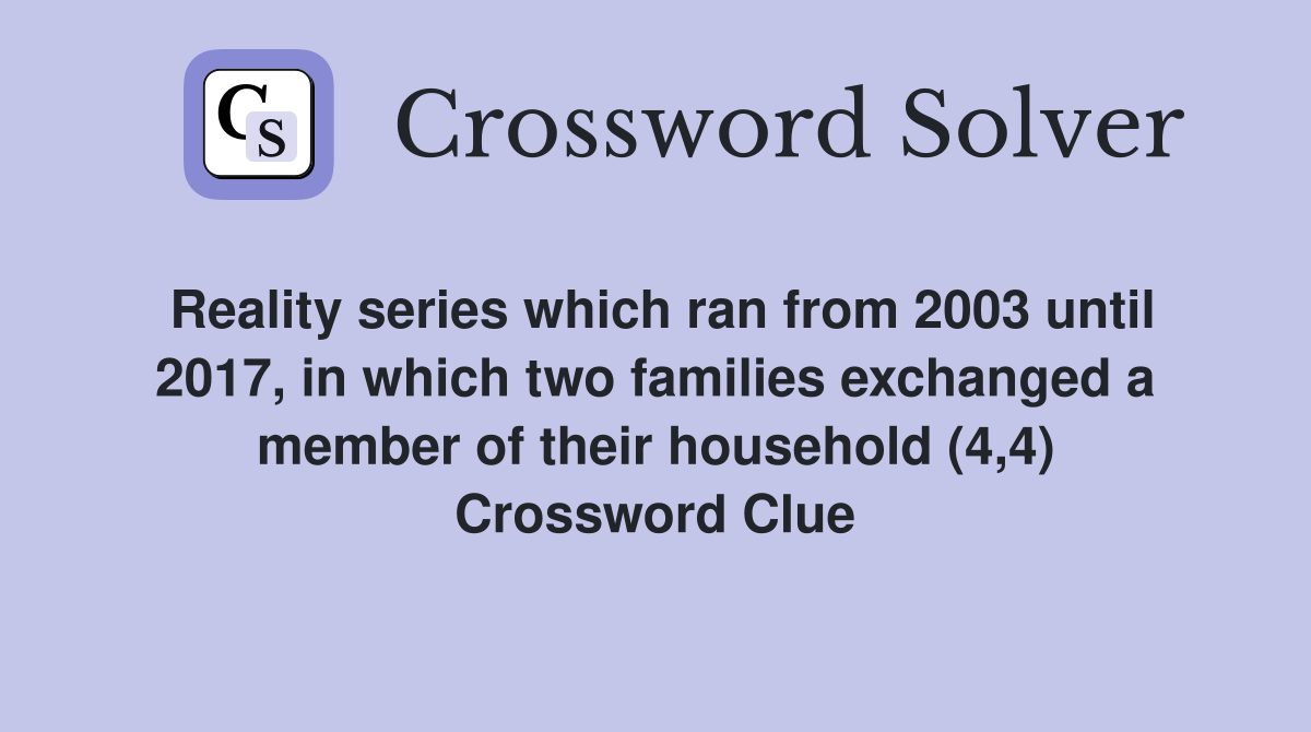 Reality series which ran from 2003 until 2017, in which two families exchanged a member of their household (4,4) Crossword Clue