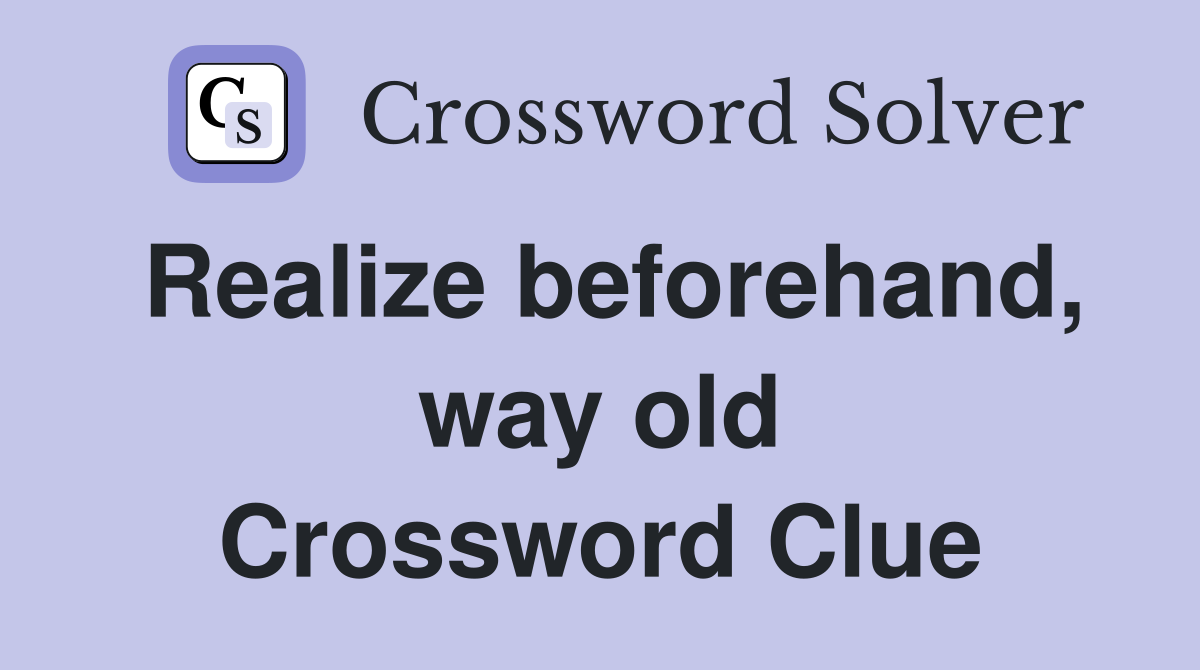 Realize beforehand, way old Crossword Clue