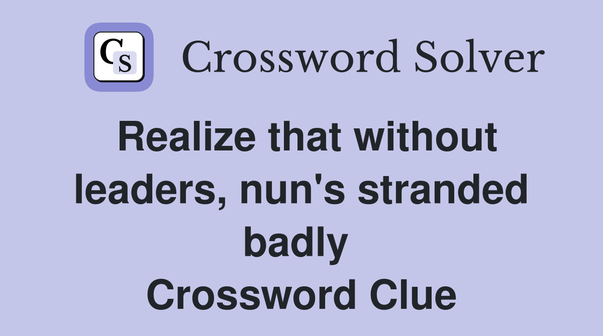 Realize that without leaders, nun's stranded badly  Crossword Clue