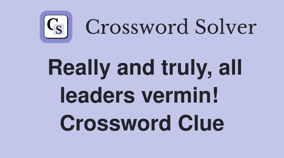 Really and truly, all leaders vermin!  Crossword Clue