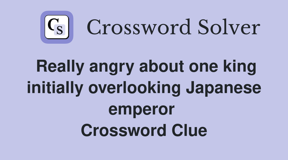 Really angry about one king initially overlooking Japanese emperor  Crossword Clue