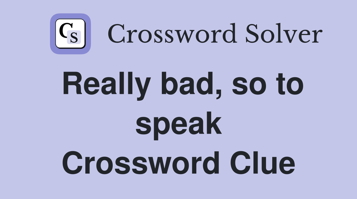 Really bad, so to speak Crossword Clue
