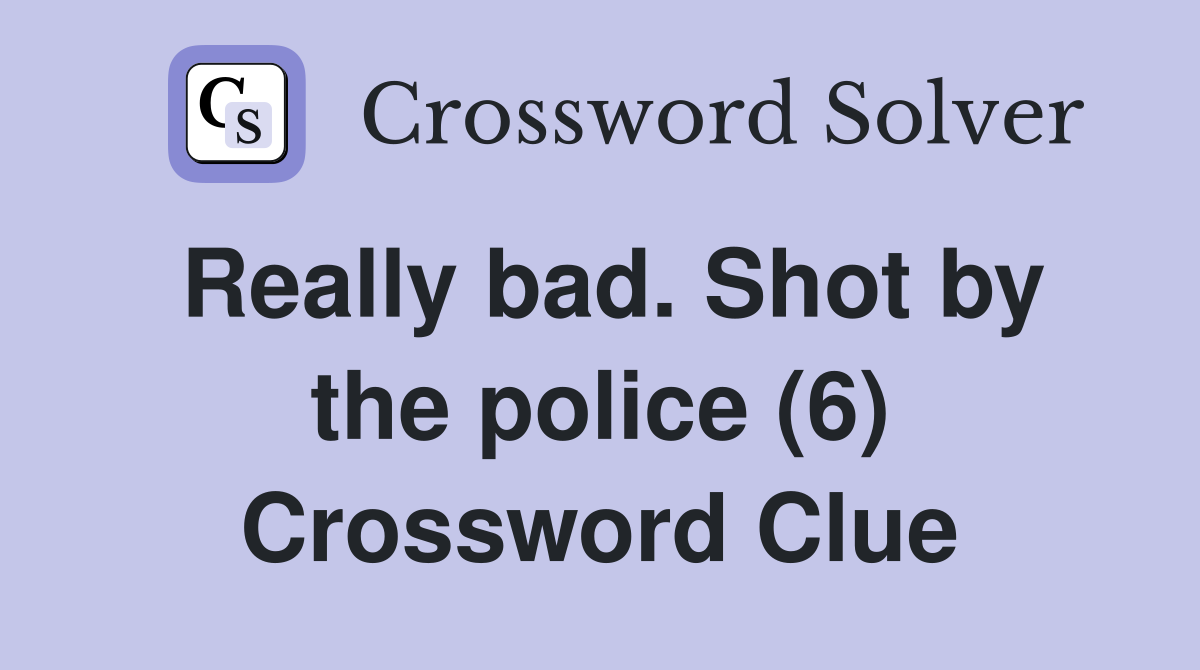 Really bad. Shot by the police (6) Crossword Clue