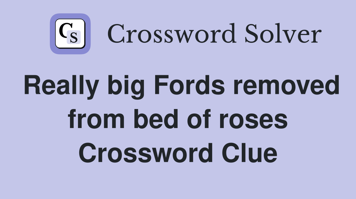 Really big Fords removed from bed of roses Crossword Clue