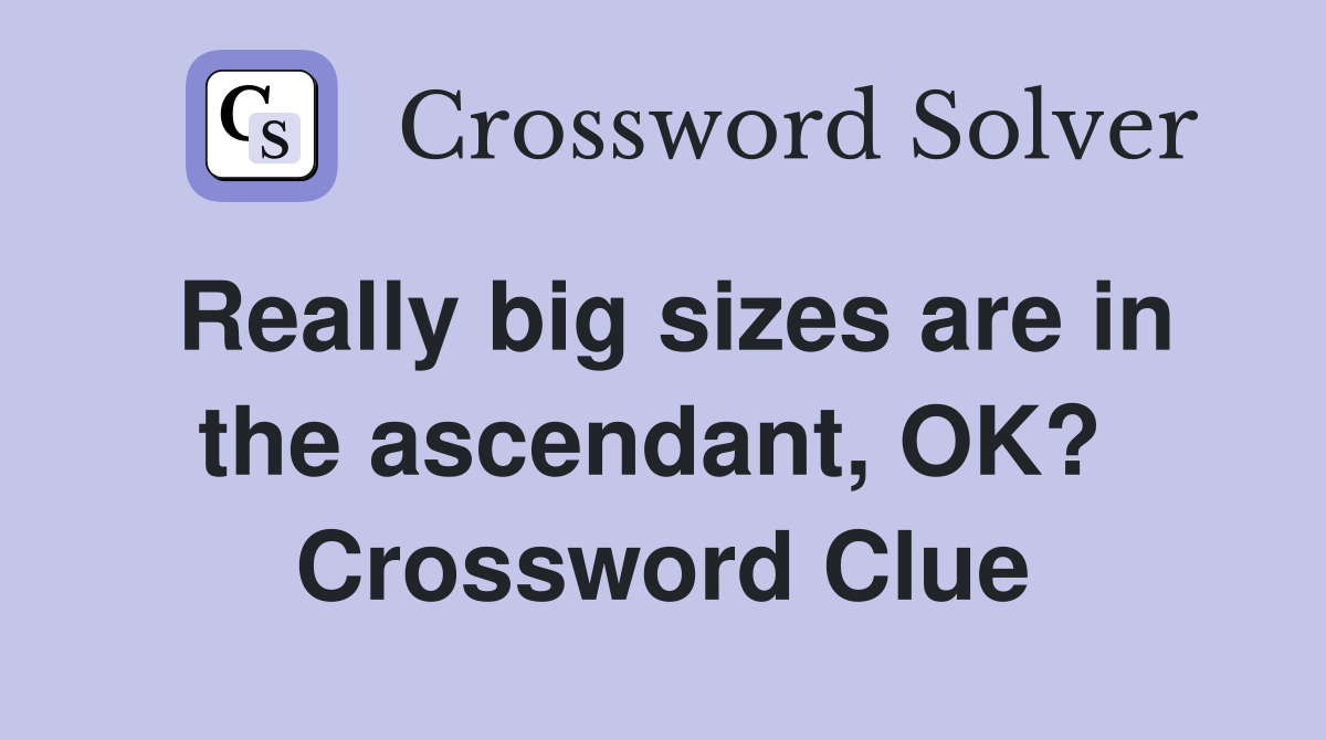 Really big sizes are in the ascendant, OK?  Crossword Clue