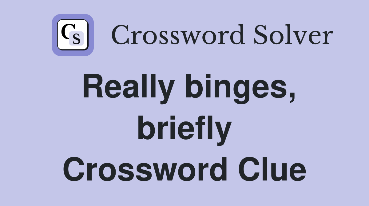 Really binges, briefly Crossword Clue