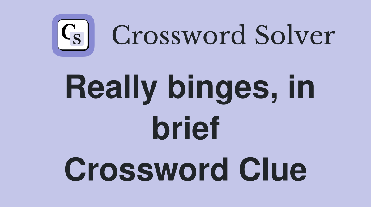 Really binges, in brief Crossword Clue