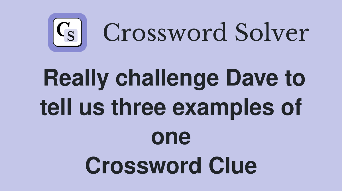 Really challenge Dave to tell us three examples of one Crossword Clue