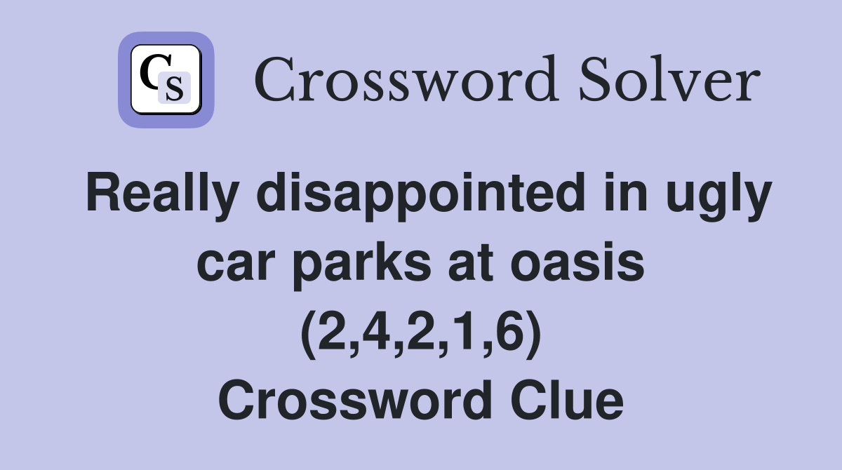 Really disappointed in ugly car parks at oasis (2,4,2,1,6) Crossword Clue
