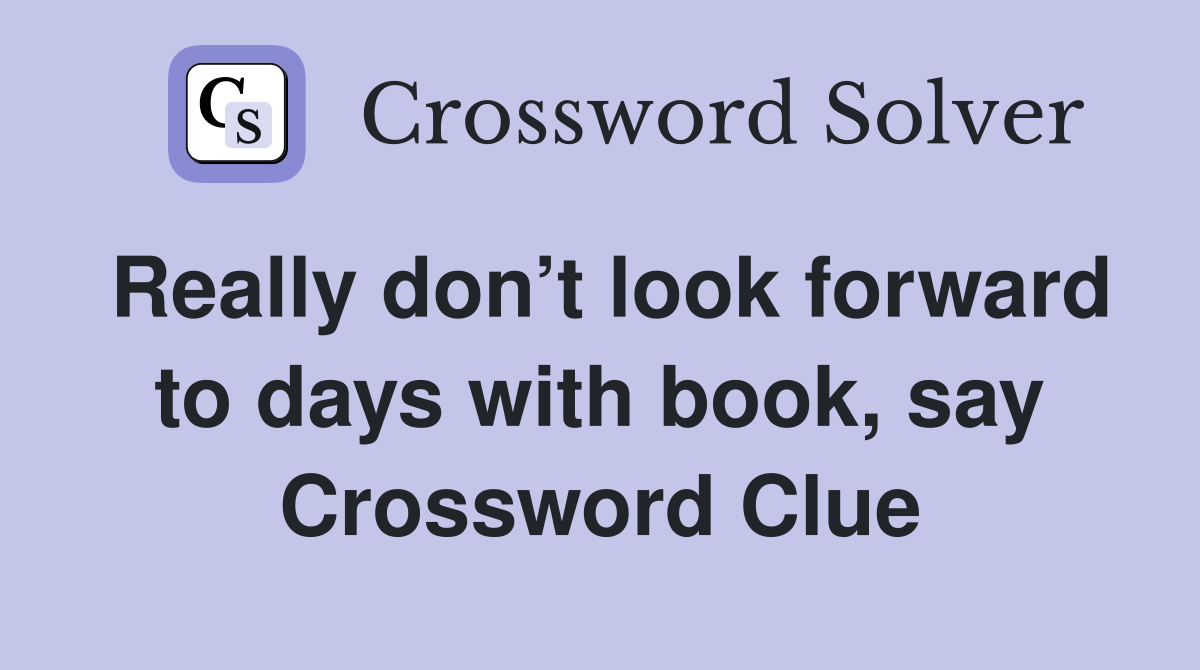 Really don’t look forward to days with book, say Crossword Clue