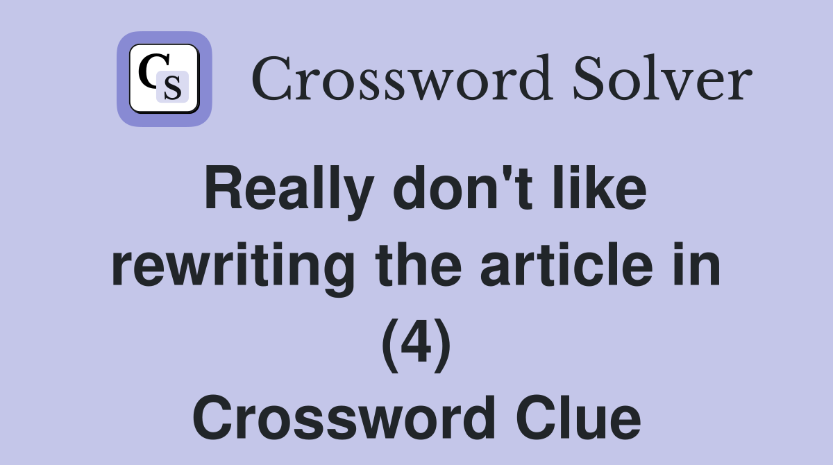Really don't like rewriting the article in (4) Crossword Clue