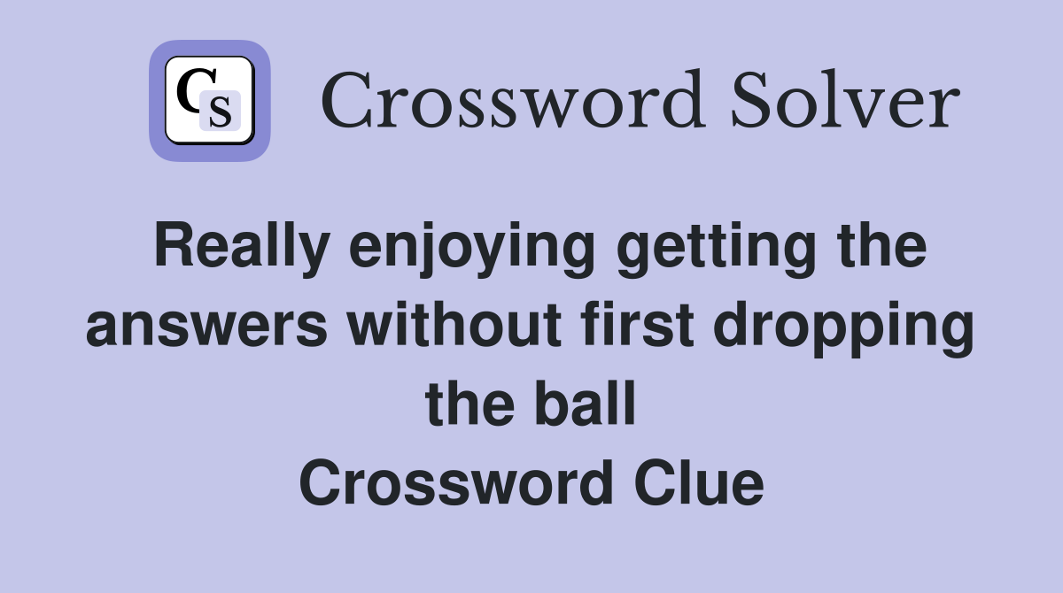 Really enjoying getting the answers without first dropping the ball Crossword Clue