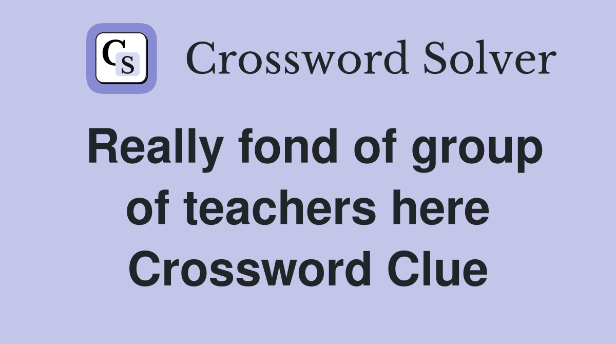 Really fond of group of teachers here Crossword Clue