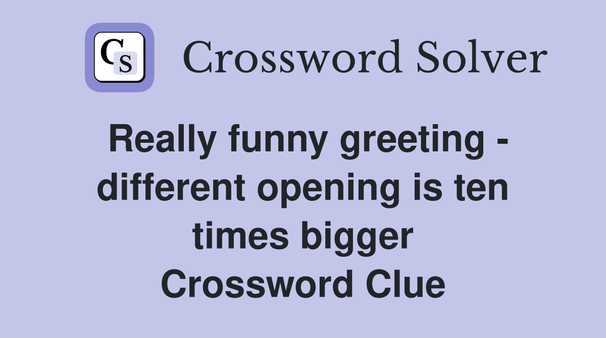 Really funny greeting - different opening is ten times bigger Crossword Clue