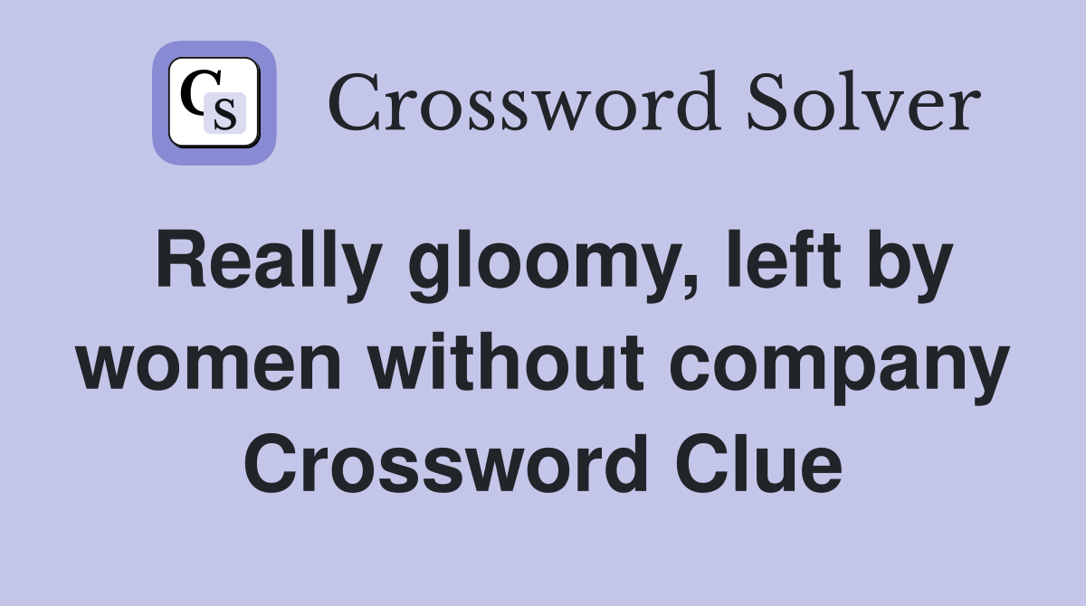 Really gloomy, left by women without company Crossword Clue