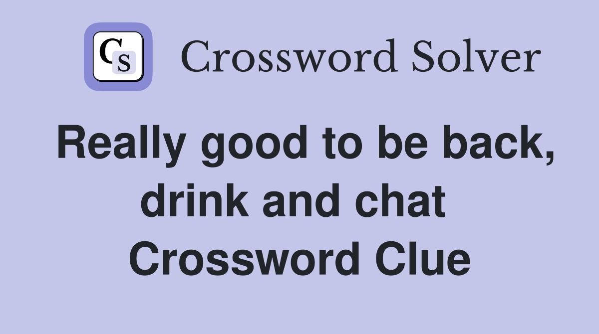 Really good to be back, drink and chat  Crossword Clue