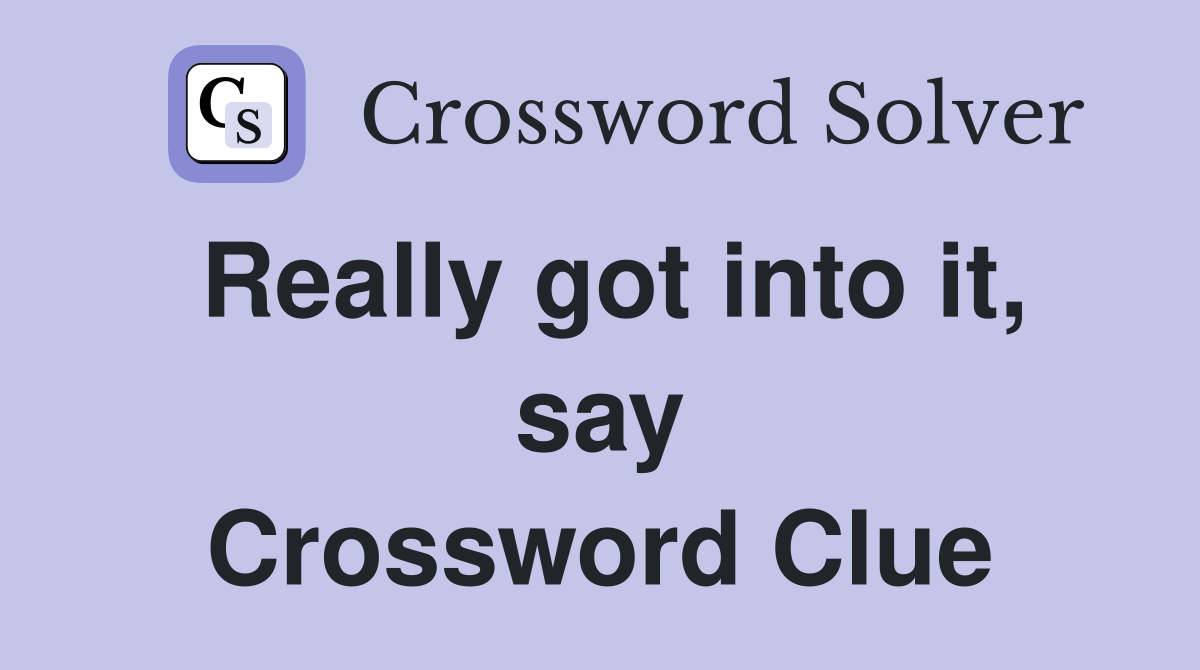 Really got into it, say Crossword Clue